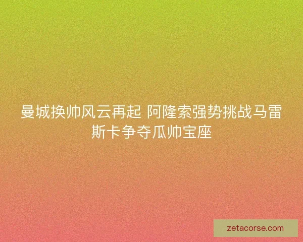 曼城换帅风云再起 阿隆索强势挑战马雷斯卡争夺瓜帅宝座 曼城换帅风云再起 阿隆索强势挑战马雷斯卡争夺瓜帅宝座