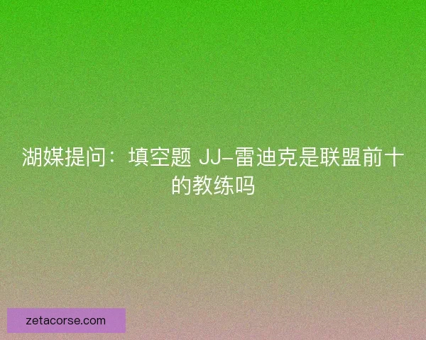 湖媒提问:填空题 JJ-雷迪克是联盟前十的教练吗 湖媒提问:填空题 JJ-雷迪克是联盟前十的教练吗