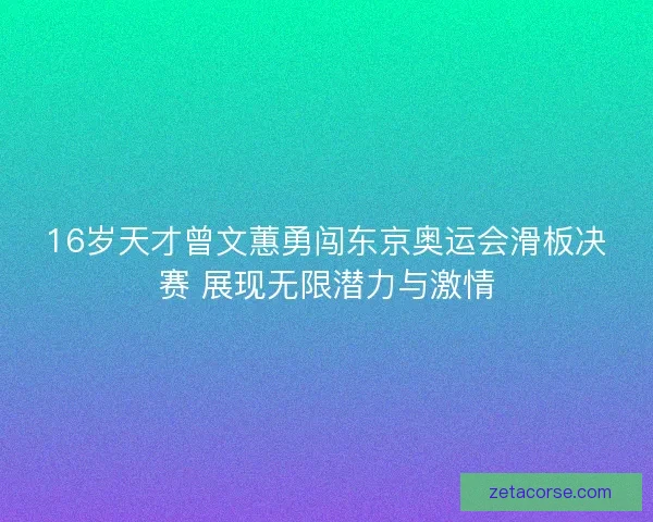16岁天才曾文蕙勇闯东京奥运会滑板决赛 展现无限潜力与激情 16岁天才曾文蕙勇闯东京奥运会滑板决赛 展现无限潜力与激情