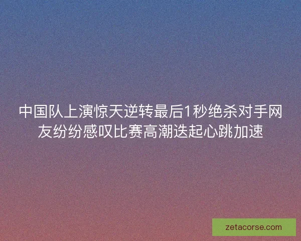 中国队上演惊天逆转最后1秒绝杀对手网友纷纷感叹比赛高潮迭起心跳加速 中国队上演惊天逆转最后1秒绝杀对手网友纷纷感叹比赛高潮迭起心跳加速