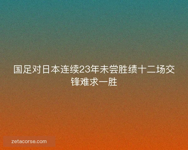国足对日本连续23年未尝胜绩十二场交锋难求一胜