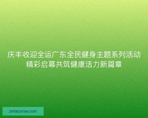 庆丰收迎全运广东全民健身主题系列活动精彩启幕共筑健康活力新篇章 庆丰收迎全运广东全民健身主题系列活动精彩启幕共筑健康活力新篇章