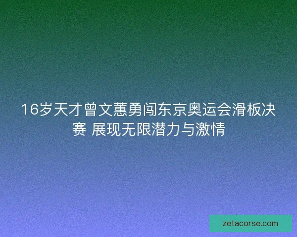 16岁天才曾文蕙勇闯东京奥运会滑板决赛 展现无限潜力与激情 16岁天才曾文蕙勇闯东京奥运会滑板决赛 展现无限潜力与激情