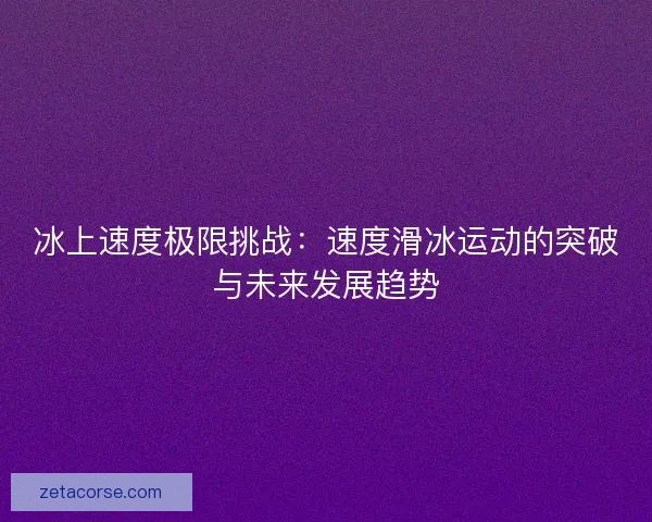 冰上速度极限挑战:速度滑冰运动的突破与未来发展趋势 冰上速度极限挑战:速度滑冰运动的突破与未来发展趋势