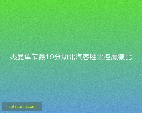 杰曼单节轰19分助北汽客胜北控赢德比 杰曼单节轰19分助北汽客胜北控赢德比