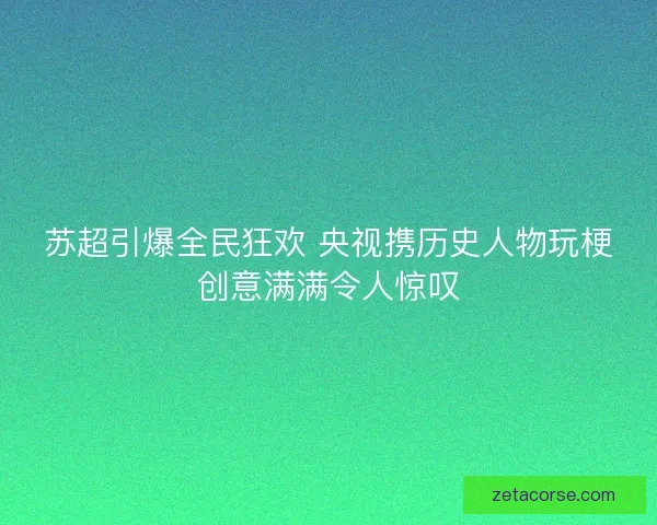 苏超引爆全民狂欢 央视携历史人物玩梗创意满满令人惊叹