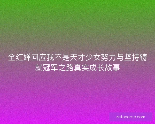 全红婵回应我不是天才少女努力与坚持铸就冠军之路真实成长故事 全红婵回应我不是天才少女努力与坚持铸就冠军之路真实成长故事