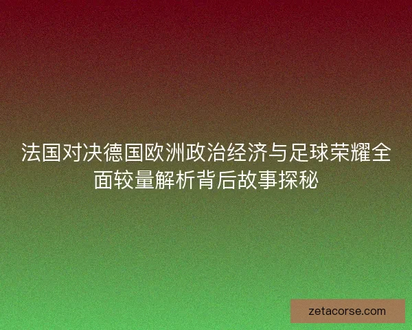 法国对决德国欧洲政治经济与足球荣耀全面较量解析背后故事探秘 法国对决德国欧洲政治经济与足球荣耀全面较量解析背后故事探秘