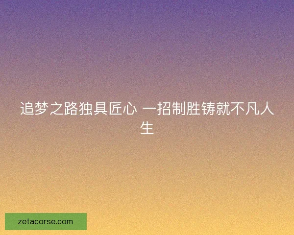 追梦之路独具匠心 一招制胜铸就不凡人生 追梦之路独具匠心 一招制胜铸就不凡人生