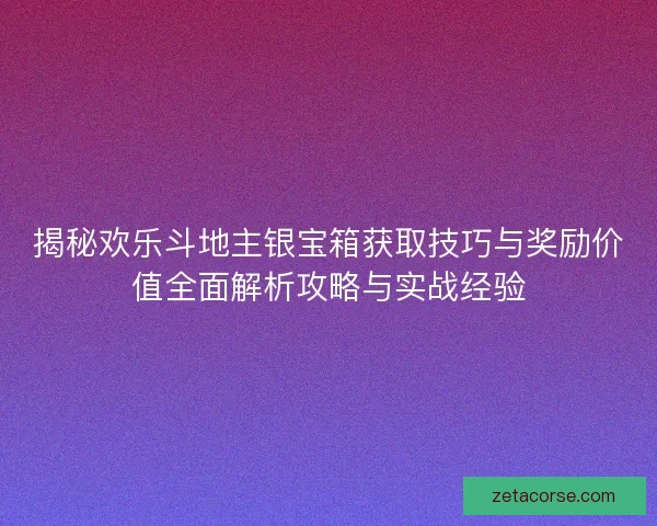 揭秘欢乐斗地主银宝箱获取技巧与奖励价值全面解析攻略与实战经验