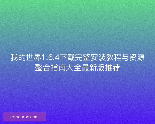 我的世界1.6.4下载完整安装教程与资源整合指南大全最新版推荐 我的世界1.6.4下载完整安装教程与资源整合指南大全最新版推荐