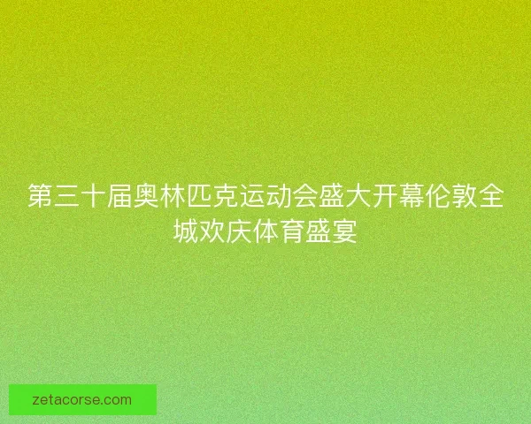 第三十届奥林匹克运动会盛大开幕伦敦全城欢庆体育盛宴 第三十届奥林匹克运动会盛大开幕伦敦全城欢庆体育盛宴